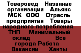 Товаровед › Название организации ­ Альянс-МСК, ООО › Отрасль предприятия ­ Товары народного потребления (ТНП) › Минимальный оклад ­ 30 000 - Все города Работа » Вакансии   . Ханты-Мансийский,Урай г.